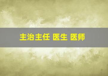 主治主任 医生 医师